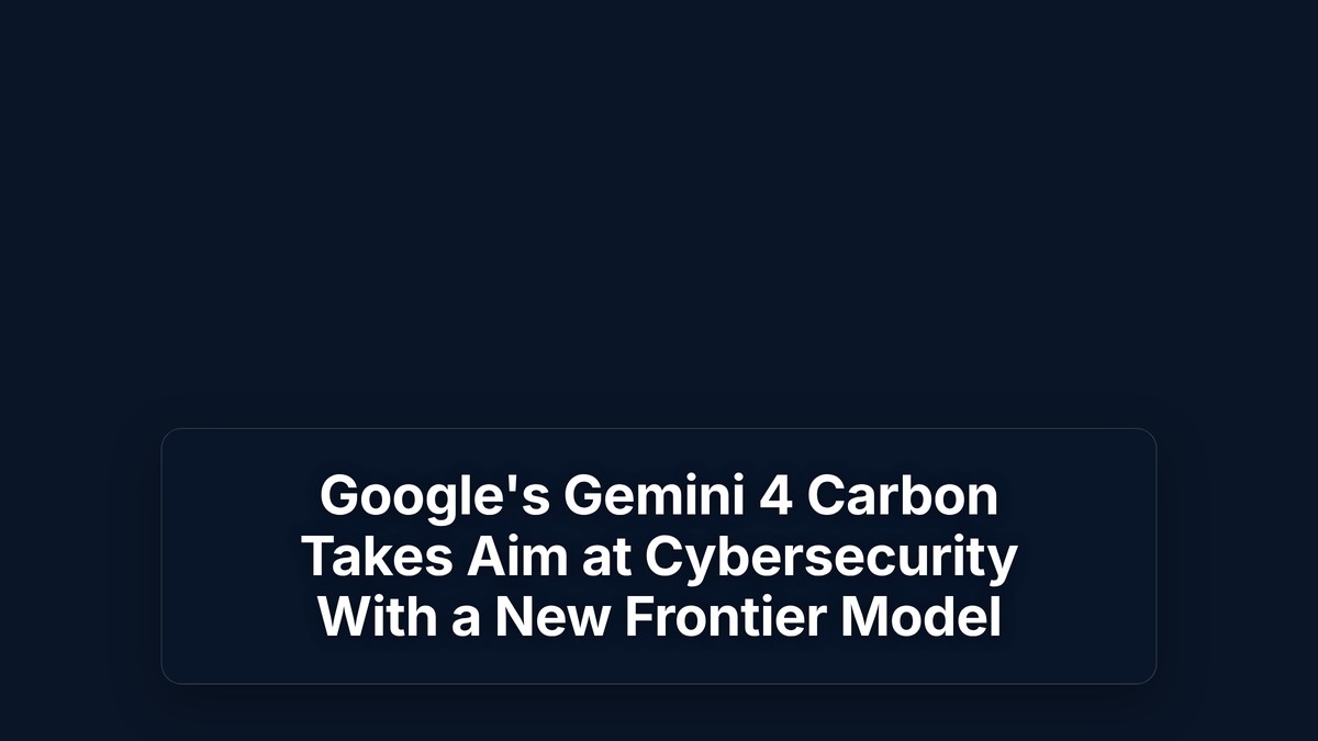 Google's Gemini 4 Carbon Takes Aim at Cybersecurity With a New Frontier Model — The Prompt Mind